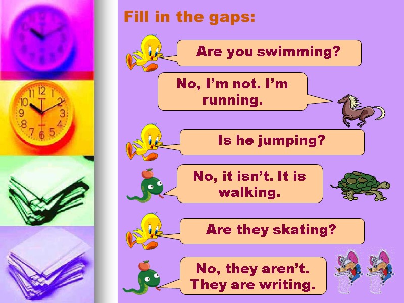 Fill in the gaps: Are you swimming? No, I’m not. I’m running. Is he